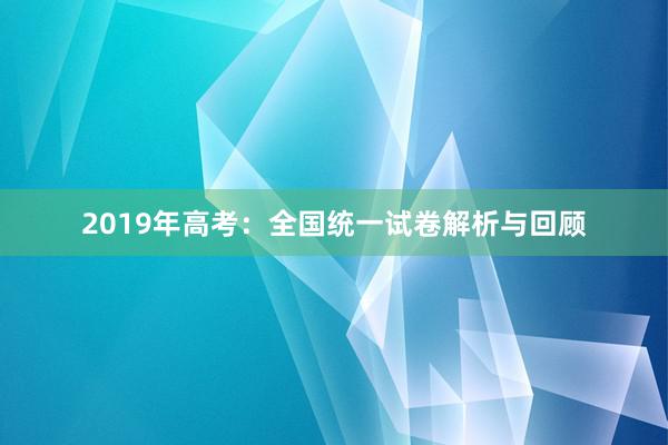 2019年高考：全国统一试卷解析与回顾