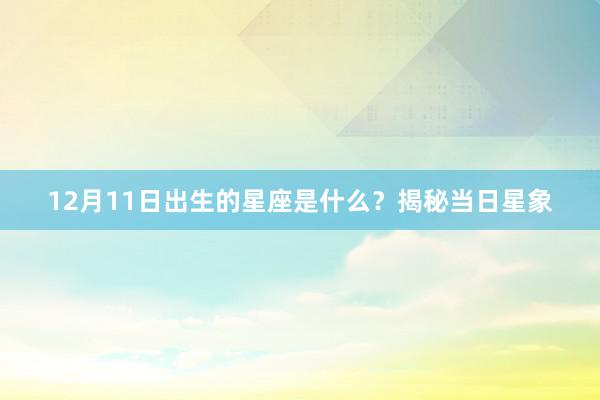 12月11日出生的星座是什么？揭秘当日星象