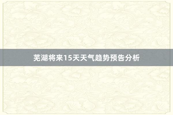 芜湖将来15天天气趋势预告分析